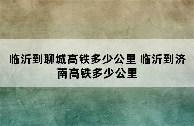 临沂到聊城高铁多少公里 临沂到济南高铁多少公里